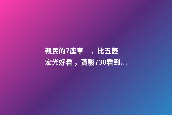 親民的7座車，比五菱宏光好看，寶駿730看到后深感不安